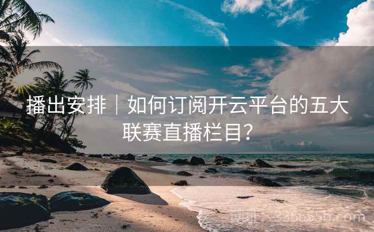 播出安排|如何订阅开云平台的五大联赛直播栏目? 播出安排|如何订阅开云平台的五大联赛直播栏目?