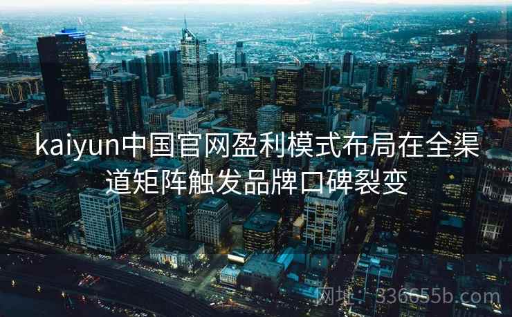 kaiyun中国官网盈利模式布局在全渠道矩阵触发品牌口碑裂变 kaiyun中国官网盈利模式布局在全渠道矩阵触发品牌口碑裂变
