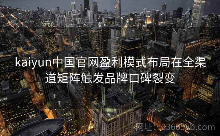 kaiyun中国官网盈利模式布局在全渠道矩阵触发品牌口碑裂变 kaiyun中国官网盈利模式布局在全渠道矩阵触发品牌口碑裂变