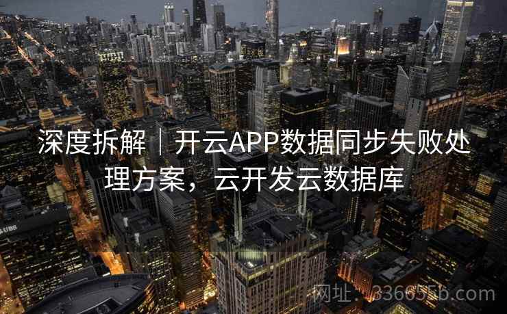 深度拆解|开云APP数据同步失败处理方案,云开发云数据库 深度拆解|开云APP数据同步失败处理方案,云开发云数据库