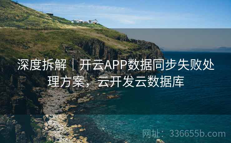 深度拆解|开云APP数据同步失败处理方案,云开发云数据库 深度拆解|开云APP数据同步失败处理方案,云开发云数据库