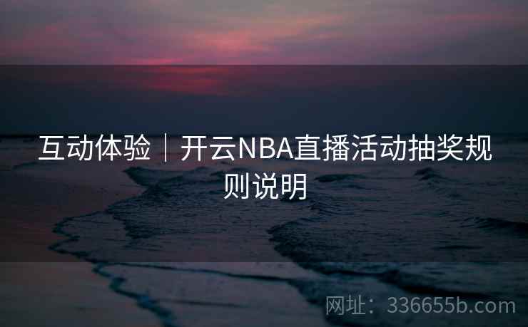 互动体验|开云NBA直播活动抽奖规则说明 互动体验|开云NBA直播活动抽奖规则说明