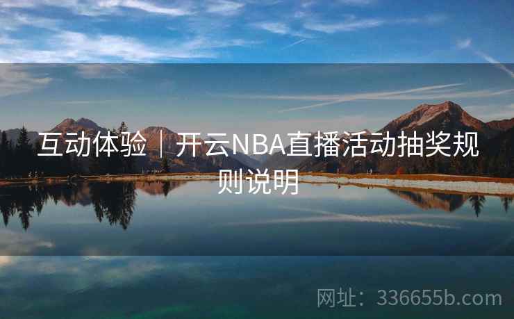 互动体验|开云NBA直播活动抽奖规则说明 互动体验|开云NBA直播活动抽奖规则说明