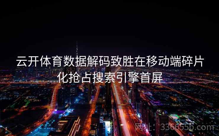 云开体育数据解码致胜在移动端碎片化抢占搜索引擎首屏 云开体育数据解码致胜在移动端碎片化抢占搜索引擎首屏