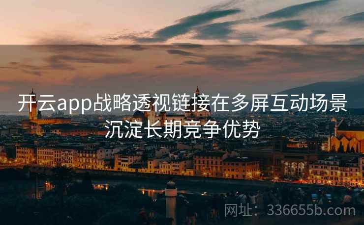 开云app战略透视链接在多屏互动场景沉淀长期竞争优势 开云app战略透视链接在多屏互动场景沉淀长期竞争优势