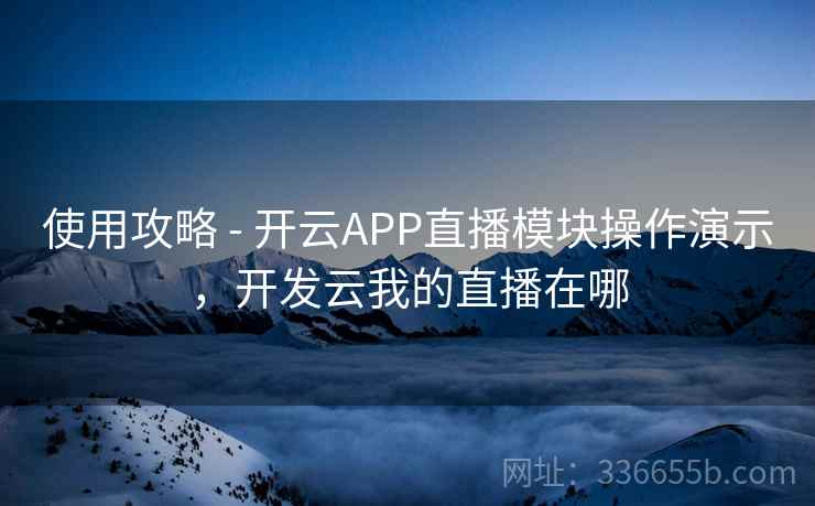 使用攻略 - 开云APP直播模块操作演示,开发云我的直播在哪 使用攻略 - 开云APP直播模块操作演示,开发云我的直播在哪