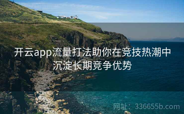 开云app流量打法助你在竞技热潮中沉淀长期竞争优势 开云app流量打法助你在竞技热潮中沉淀长期竞争优势
