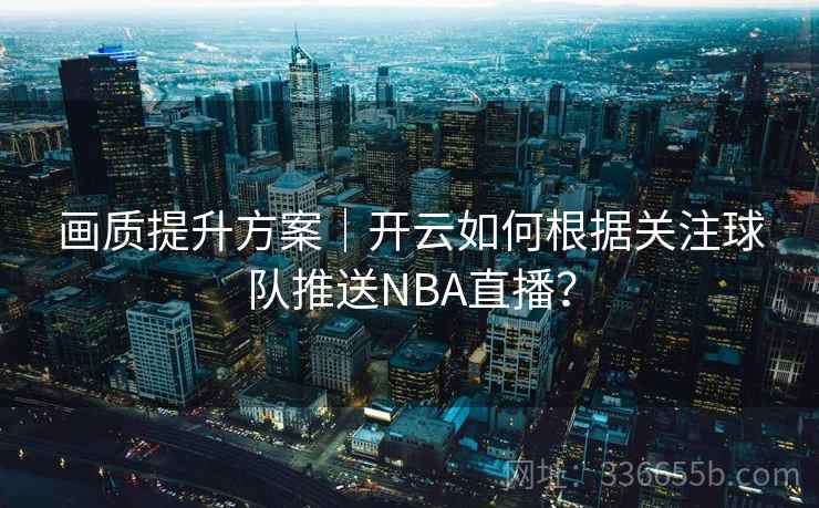 画质提升方案|开云如何根据关注球队推送NBA直播? 画质提升方案|开云如何根据关注球队推送NBA直播?
