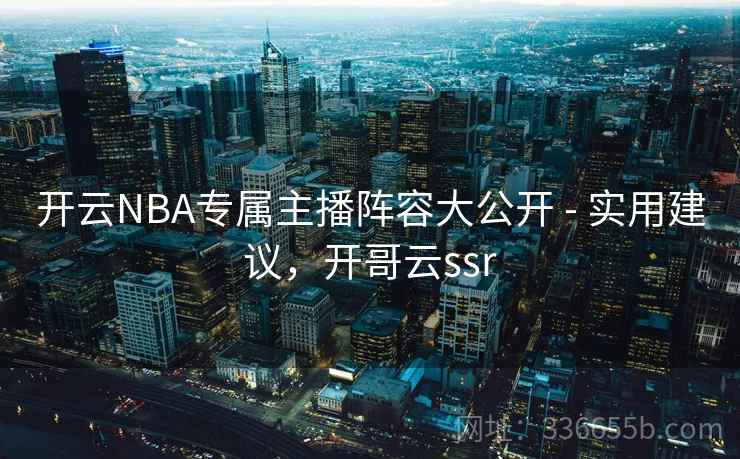 开云NBA专属主播阵容大公开 - 实用建议,开哥云ssr 开云NBA专属主播阵容大公开 - 实用建议,开哥云ssr