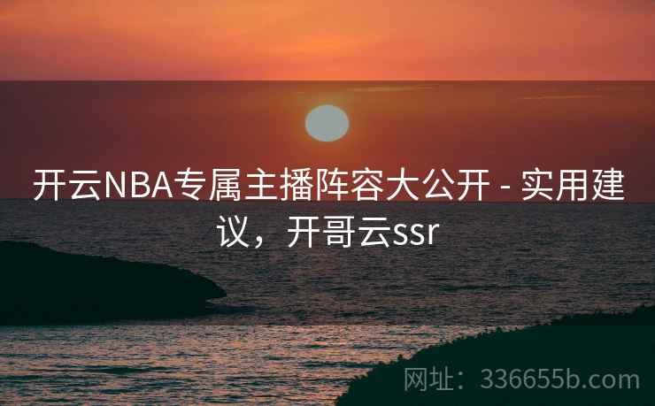 开云NBA专属主播阵容大公开 - 实用建议,开哥云ssr 开云NBA专属主播阵容大公开 - 实用建议,开哥云ssr