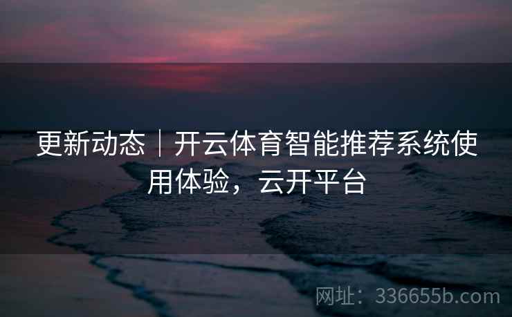 更新动态|开云体育智能推荐系统使用体验,云开平台 更新动态|开云体育智能推荐系统使用体验,云开平台