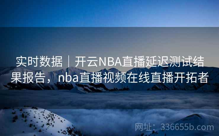 实时数据|开云NBA直播延迟测试结果报告,nba直播视频在线直播开拓者 实时数据|开云NBA直播延迟测试结果报告,nba直播视频在线直播开拓者