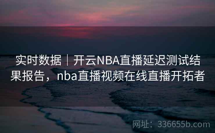 实时数据|开云NBA直播延迟测试结果报告,nba直播视频在线直播开拓者 实时数据|开云NBA直播延迟测试结果报告,nba直播视频在线直播开拓者