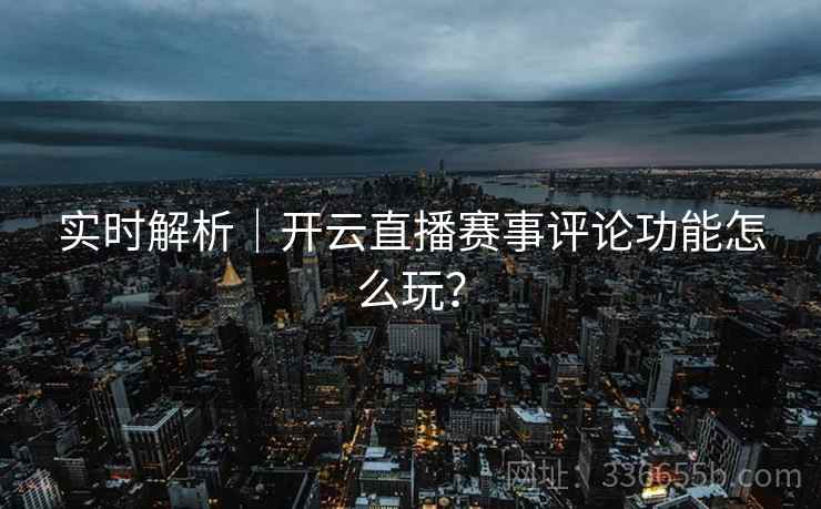 实时解析|开云直播赛事评论功能怎么玩? 实时解析|开云直播赛事评论功能怎么玩?
