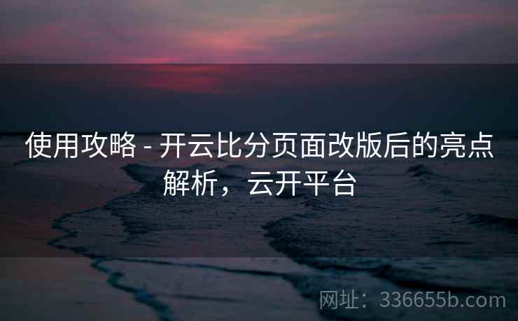使用攻略 - 开云比分页面改版后的亮点解析,云开平台 使用攻略 - 开云比分页面改版后的亮点解析,云开平台