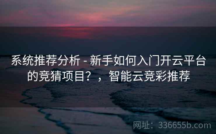 系统推荐分析 - 新手如何入门开云平台的竞猜项目?,智能云竞彩推荐 系统推荐分析 - 新手如何入门开云平台的竞猜项目?,智能云竞彩推荐