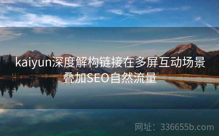 kaiyun深度解构链接在多屏互动场景叠加SEO自然流量 kaiyun深度解构链接在多屏互动场景叠加SEO自然流量