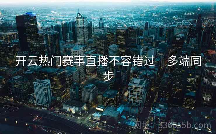 开云热门赛事直播不容错过|多端同步 开云热门赛事直播不容错过|多端同步
