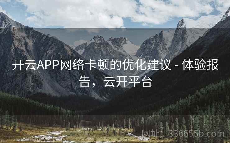 开云APP网络卡顿的优化建议 - 体验报告,云开平台 开云APP网络卡顿的优化建议 - 体验报告,云开平台