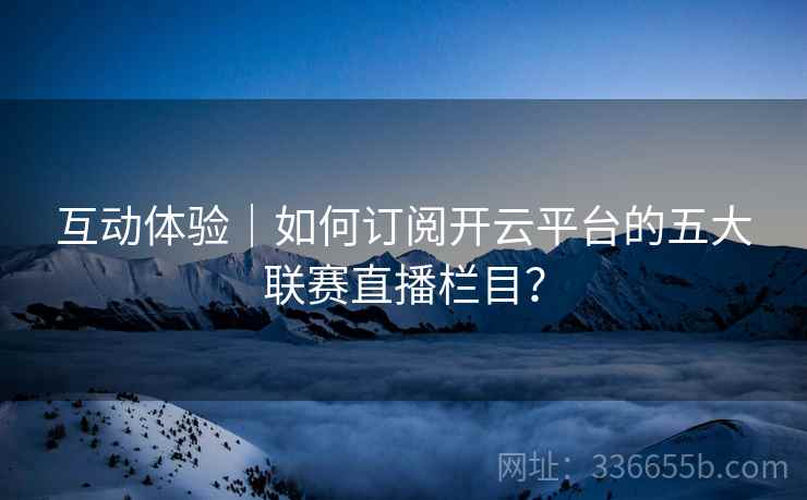 互动体验｜如何订阅开云平台的五大联赛直播栏目？