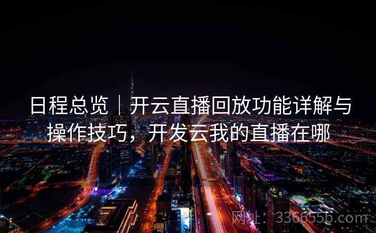 日程总览|开云直播回放功能详解与操作技巧,开发云我的直播在哪 日程总览|开云直播回放功能详解与操作技巧,开发云我的直播在哪
