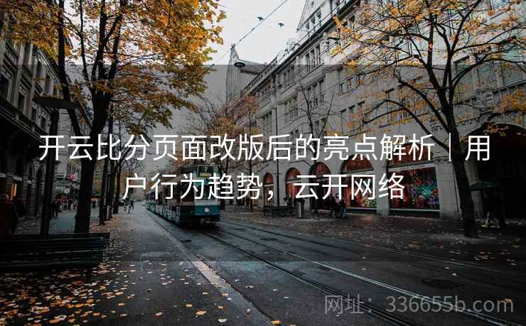 开云比分页面改版后的亮点解析|用户行为趋势,云开网络 开云比分页面改版后的亮点解析|用户行为趋势,云开网络
