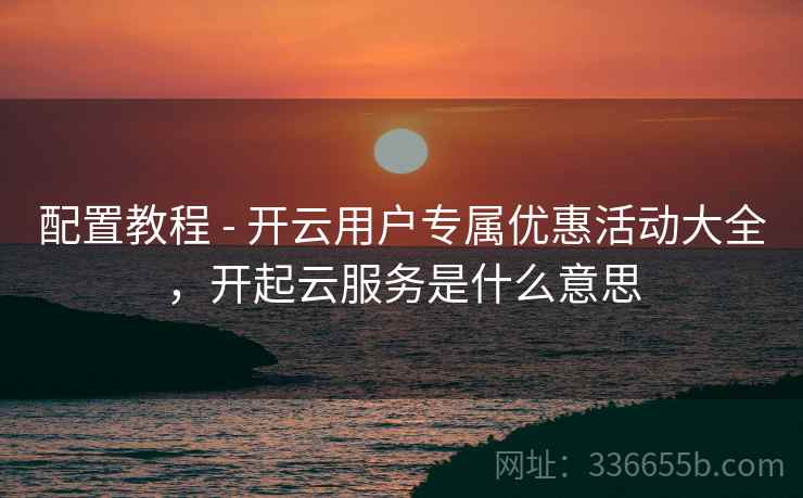配置教程 - 开云用户专属优惠活动大全,开起云服务是什么意思 配置教程 - 开云用户专属优惠活动大全,开起云服务是什么意思