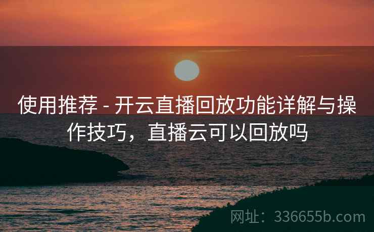 使用推荐 - 开云直播回放功能详解与操作技巧,直播云可以回放吗 使用推荐 - 开云直播回放功能详解与操作技巧,直播云可以回放吗