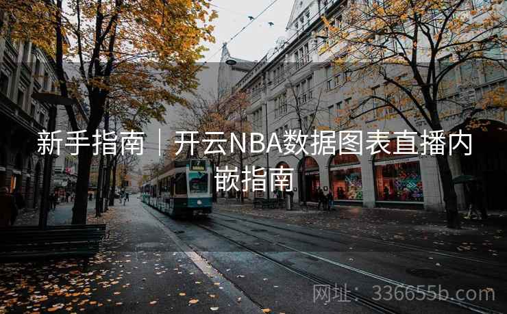 新手指南|开云NBA数据图表直播内嵌指南 新手指南|开云NBA数据图表直播内嵌指南