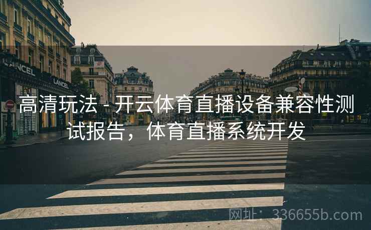 高清玩法 - 开云体育直播设备兼容性测试报告,体育直播系统开发 高清玩法 - 开云体育直播设备兼容性测试报告,体育直播系统开发