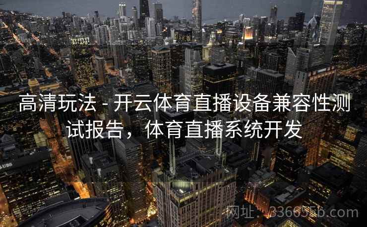 高清玩法 - 开云体育直播设备兼容性测试报告,体育直播系统开发 高清玩法 - 开云体育直播设备兼容性测试报告,体育直播系统开发