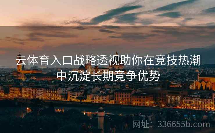 云体育入口战略透视助你在竞技热潮中沉淀长期竞争优势 云体育入口战略透视助你在竞技热潮中沉淀长期竞争优势