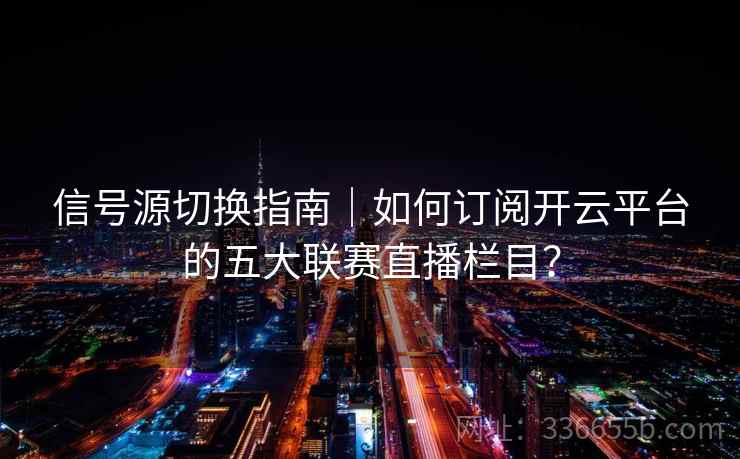 信号源切换指南｜如何订阅开云平台的五大联赛直播栏目？