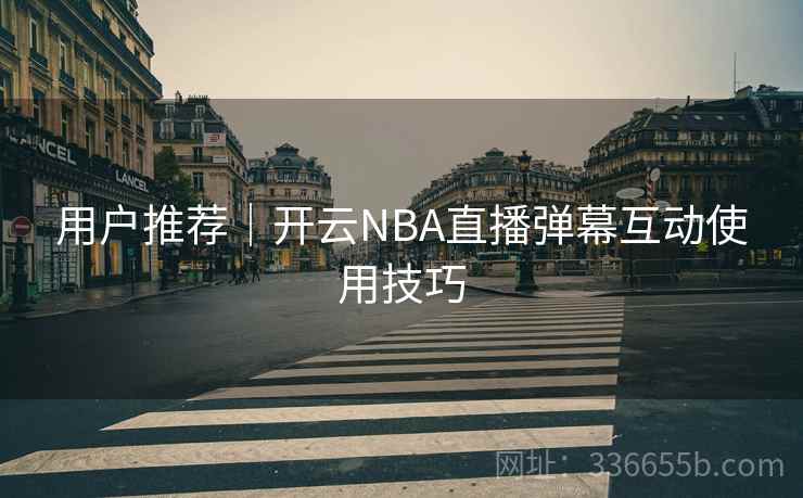 用户推荐|开云NBA直播弹幕互动使用技巧 用户推荐|开云NBA直播弹幕互动使用技巧