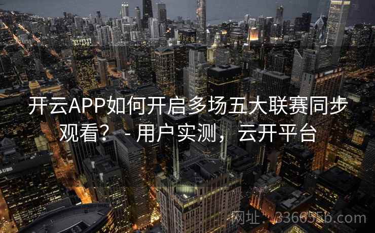 开云APP如何开启多场五大联赛同步观看? - 用户实测,云开平台 开云APP如何开启多场五大联赛同步观看? - 用户实测,云开平台
