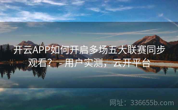 开云APP如何开启多场五大联赛同步观看? - 用户实测,云开平台 开云APP如何开启多场五大联赛同步观看? - 用户实测,云开平台