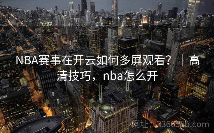 NBA赛事在开云如何多屏观看?|高清技巧,nba怎么开 NBA赛事在开云如何多屏观看?|高清技巧,nba怎么开