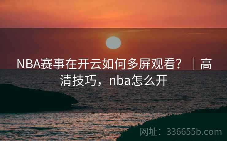 NBA赛事在开云如何多屏观看?|高清技巧,nba怎么开 NBA赛事在开云如何多屏观看?|高清技巧,nba怎么开