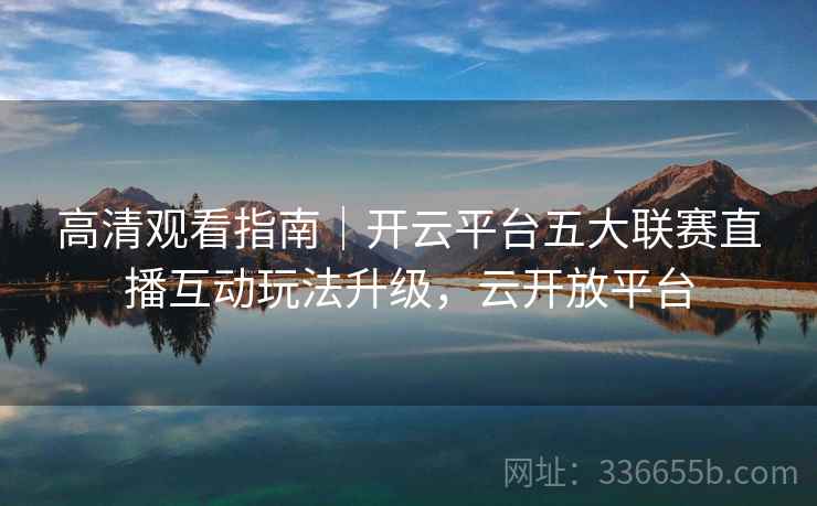 高清观看指南|开云平台五大联赛直播互动玩法升级,云开放平台 高清观看指南|开云平台五大联赛直播互动玩法升级,云开放平台