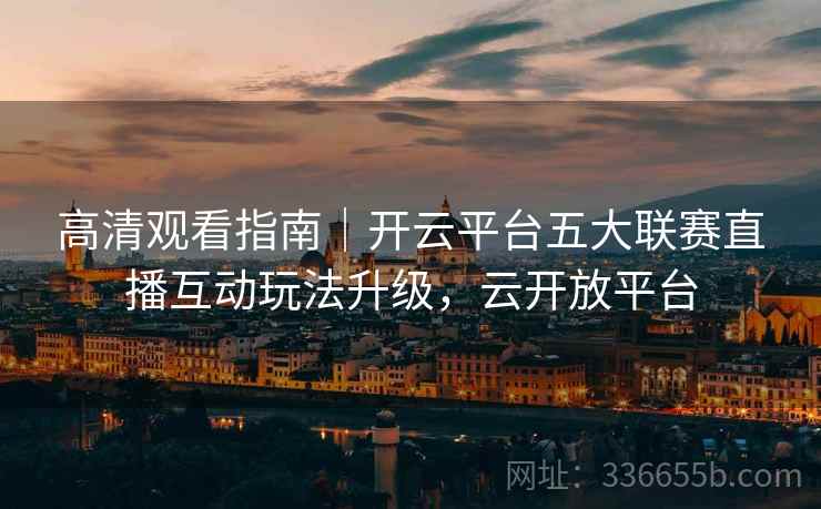 高清观看指南|开云平台五大联赛直播互动玩法升级,云开放平台 高清观看指南|开云平台五大联赛直播互动玩法升级,云开放平台