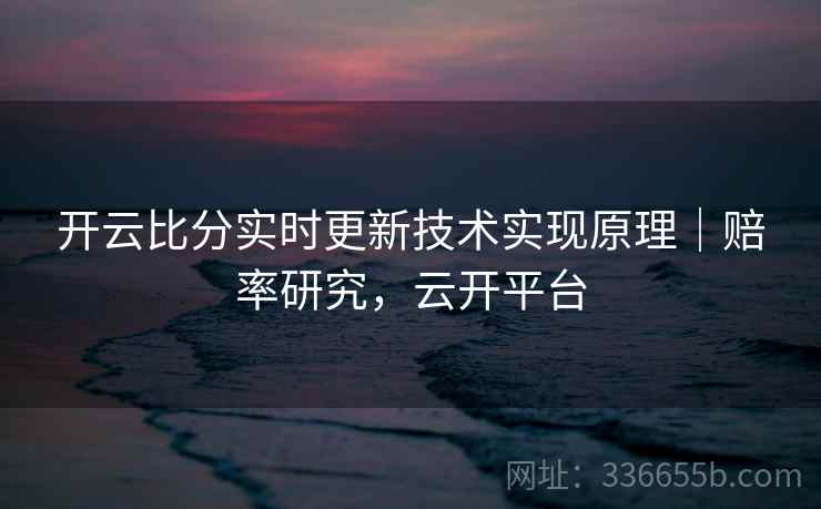 开云比分实时更新技术实现原理|赔率研究,云开平台 开云比分实时更新技术实现原理|赔率研究,云开平台