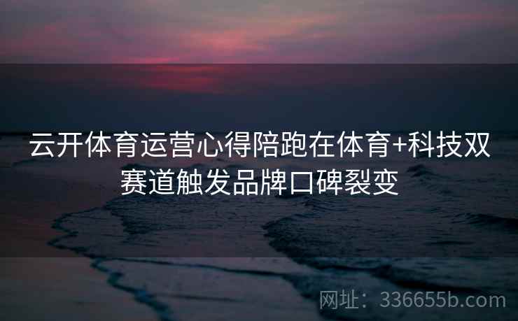 云开体育运营心得陪跑在体育+科技双赛道触发品牌口碑裂变