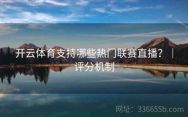 开云体育支持哪些热门联赛直播?|评分机制 开云体育支持哪些热门联赛直播?|评分机制