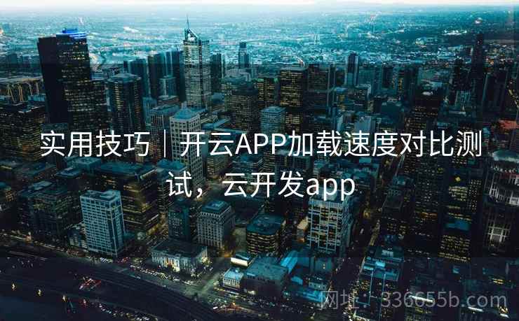 实用技巧|开云APP加载速度对比测试,云开发app 实用技巧|开云APP加载速度对比测试,云开发app