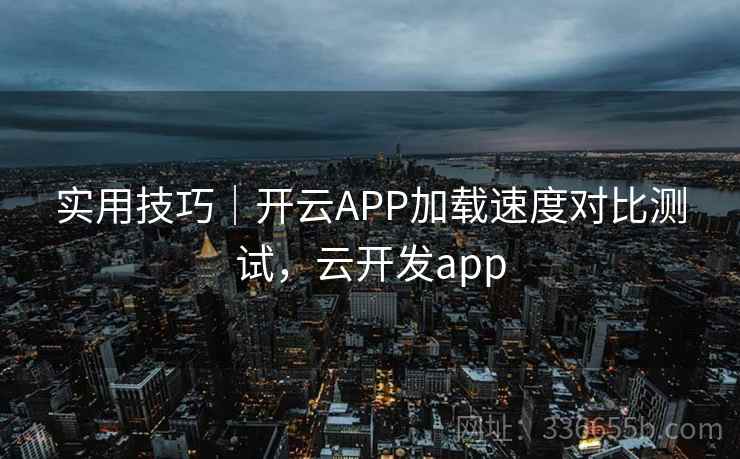 实用技巧|开云APP加载速度对比测试,云开发app 实用技巧|开云APP加载速度对比测试,云开发app
