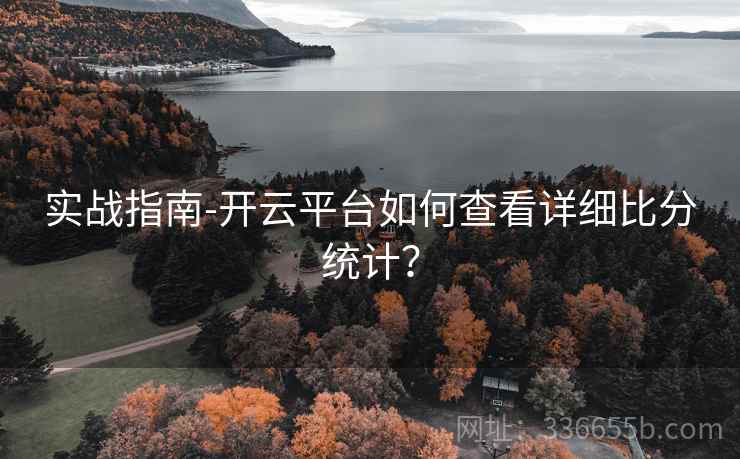 实战指南-开云平台如何查看详细比分统计? 实战指南-开云平台如何查看详细比分统计?