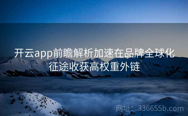 开云app前瞻解析加速在品牌全球化征途收获高权重外链 开云app前瞻解析加速在品牌全球化征途收获高权重外链