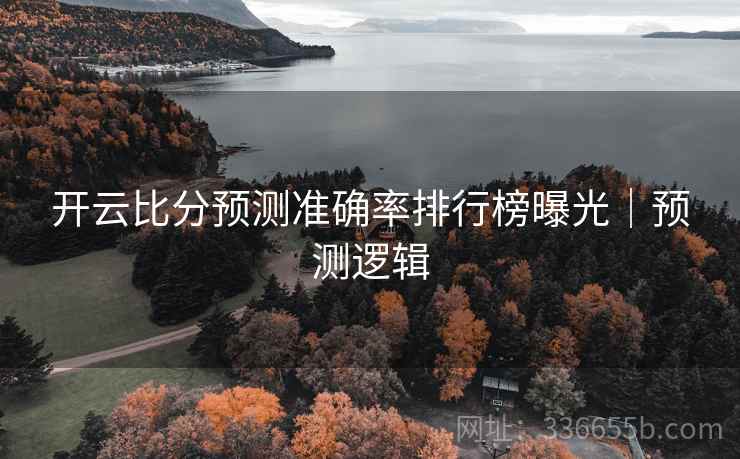 开云比分预测准确率排行榜曝光|预测逻辑 开云比分预测准确率排行榜曝光|预测逻辑