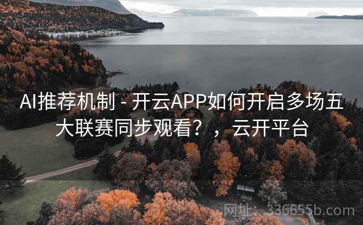AI推荐机制 - 开云APP如何开启多场五大联赛同步观看?,云开平台 AI推荐机制 - 开云APP如何开启多场五大联赛同步观看?,云开平台