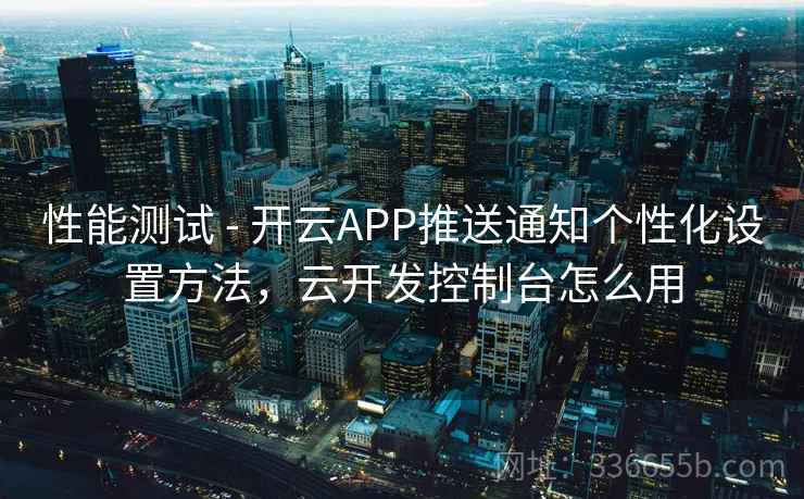 性能测试 - 开云APP推送通知个性化设置方法,云开发控制台怎么用 性能测试 - 开云APP推送通知个性化设置方法,云开发控制台怎么用